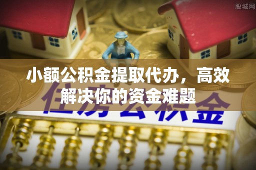 绥阳小额公积金提取代办，高效解决你的资金难题