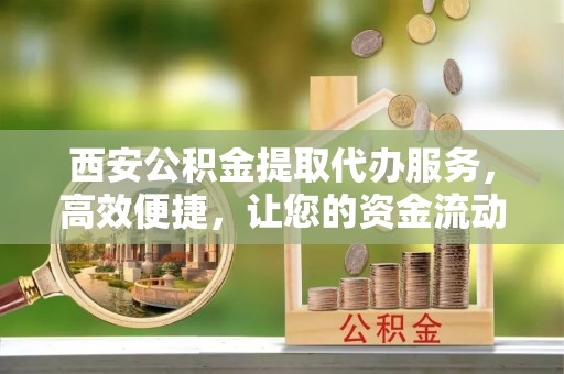 绥阳西安公积金提取代办服务，高效便捷，让您的资金流动更灵活