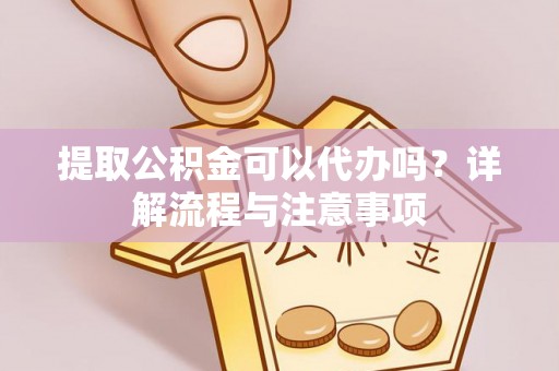 绥阳提取公积金可以代办吗？详解流程与注意事项