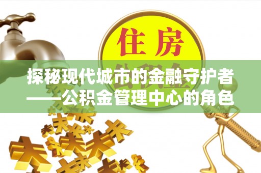 绥阳探秘现代城市的金融守护者——公积金管理中心的角色与使命