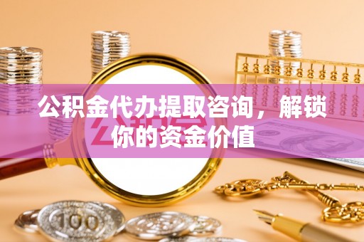 绥阳公积金代办提取咨询，解锁你的资金价值