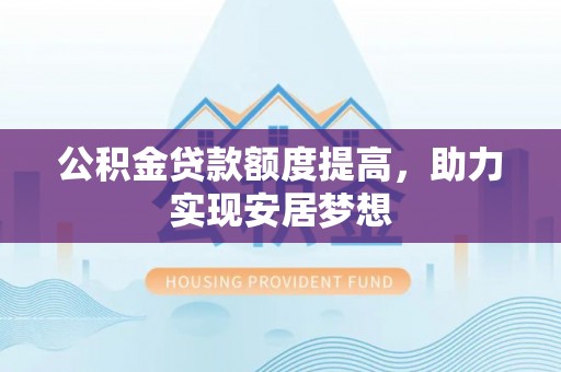 绥阳公积金贷款额度提高，助力实现安居梦想