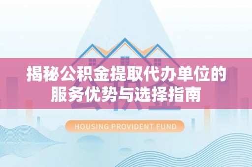 绥阳揭秘公积金提取代办单位的服务优势与选择指南