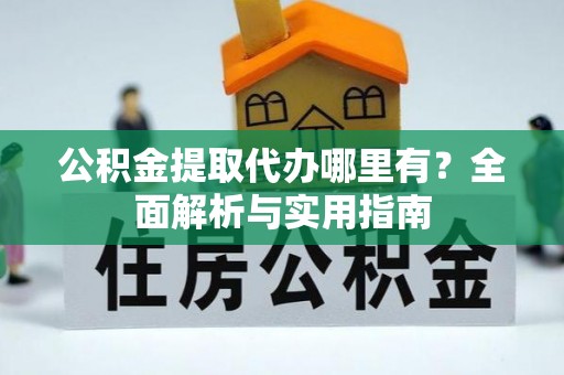 绥阳公积金提取代办哪里有？全面解析与实用指南