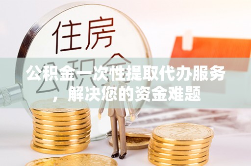 绥阳公积金一次性提取代办服务，解决您的资金难题