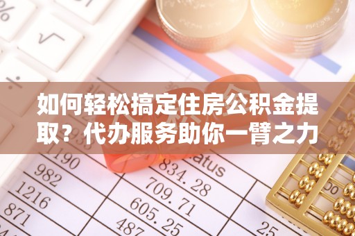 绥阳如何轻松搞定住房公积金提取？代办服务助你一臂之力