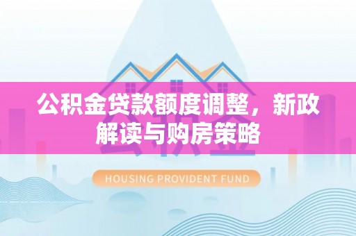 绥阳公积金贷款额度调整，新政解读与购房策略