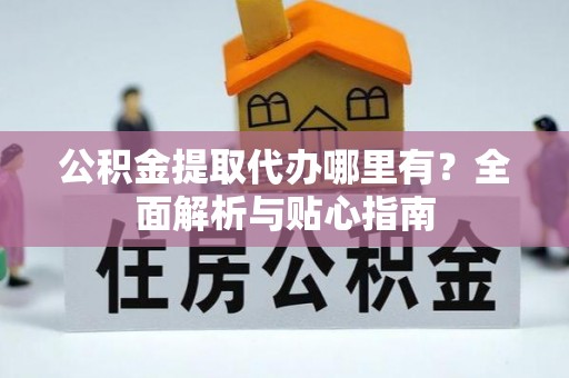 绥阳公积金提取代办哪里有？全面解析与贴心指南