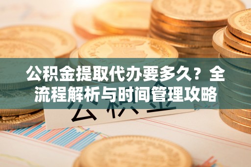 绥阳公积金提取代办要多久？全流程解析与时间管理攻略