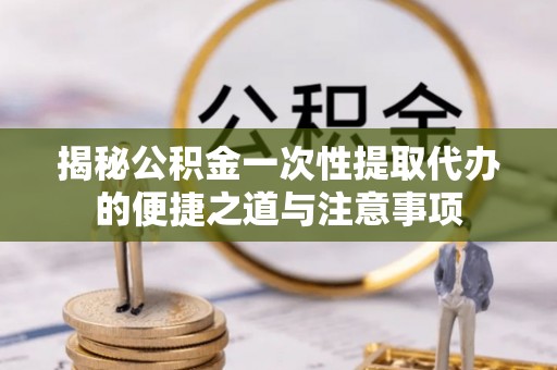 绥阳揭秘公积金一次性提取代办的便捷之道与注意事项