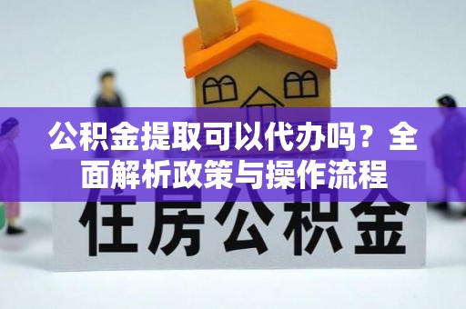 绥阳公积金提取可以代办吗？全面解析政策与操作流程