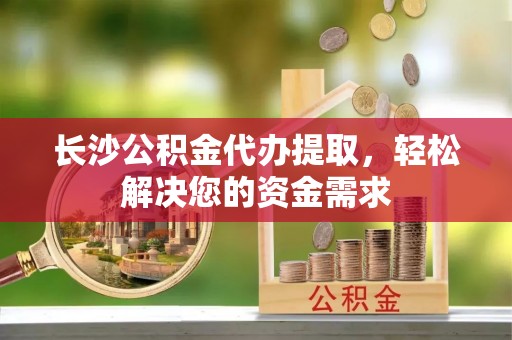 绥阳长沙公积金代办提取，轻松解决您的资金需求