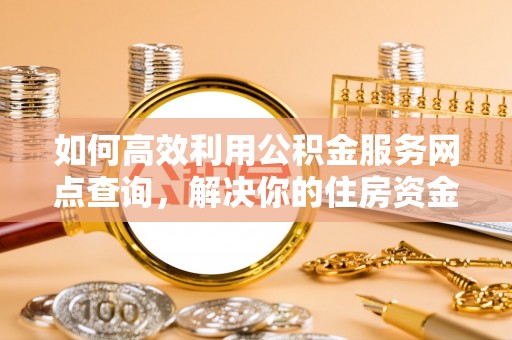 绥阳如何高效利用公积金服务网点查询，解决你的住房资金难题