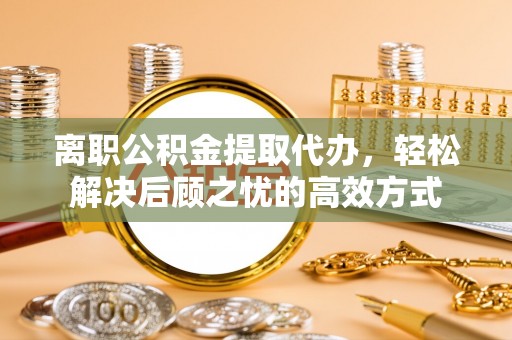 绥阳离职公积金提取代办，轻松解决后顾之忧的高效方式