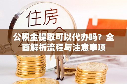 绥阳公积金提取可以代办吗？全面解析流程与注意事项