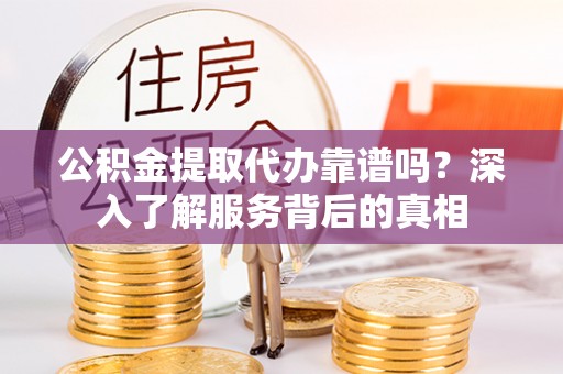 绥阳公积金提取代办靠谱吗？深入了解服务背后的真相