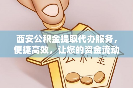绥阳西安公积金提取代办服务，便捷高效，让您的资金流动无忧