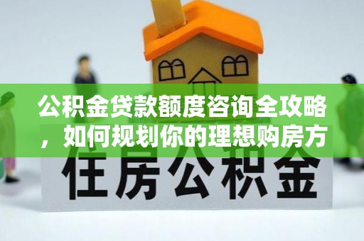 绥阳公积金贷款额度咨询全攻略，如何规划你的理想购房方案
