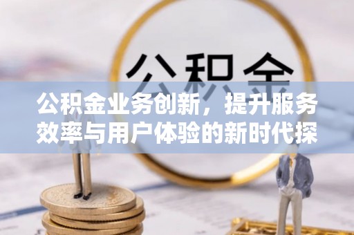 绥阳公积金业务创新，提升服务效率与用户体验的新时代探索
