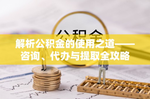 绥阳解析公积金的使用之道——咨询、代办与提取全攻略