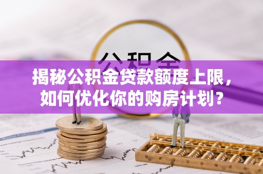 绥阳揭秘公积金贷款额度上限，如何优化你的购房计划？