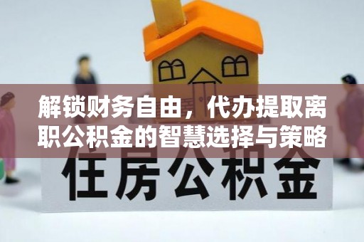 绥阳解锁财务自由，代办提取离职公积金的智慧选择与策略