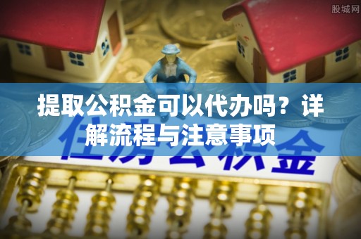 绥阳提取公积金可以代办吗？详解流程与注意事项