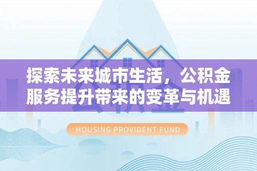 绥阳探索未来城市生活，公积金服务提升带来的变革与机遇