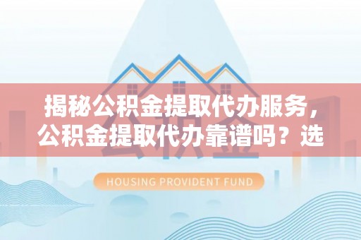 绥阳揭秘公积金提取代办服务，公积金提取代办靠谱吗？选择需谨慎