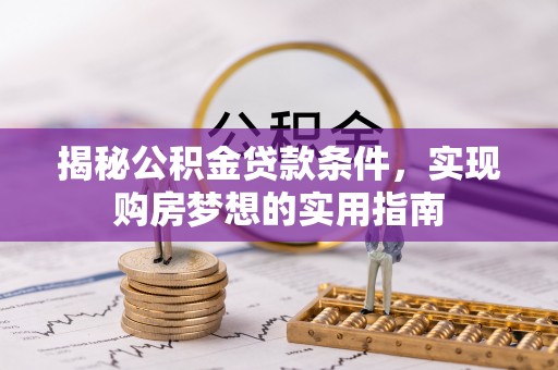 绥阳揭秘公积金贷款条件，实现购房梦想的实用指南