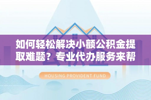 绥阳如何轻松解决小额公积金提取难题？专业代办服务来帮忙