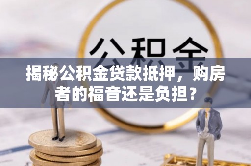 绥阳揭秘公积金贷款抵押，购房者的福音还是负担？