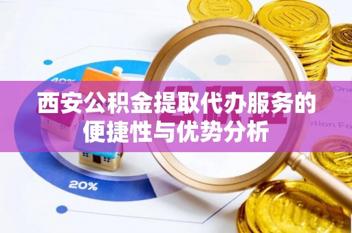 绥阳西安公积金提取代办服务的便捷性与优势分析