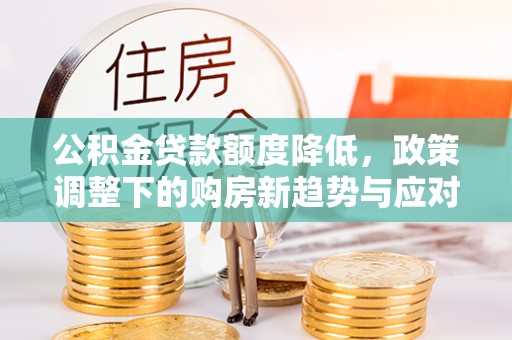 绥阳公积金贷款额度降低，政策调整下的购房新趋势与应对策略