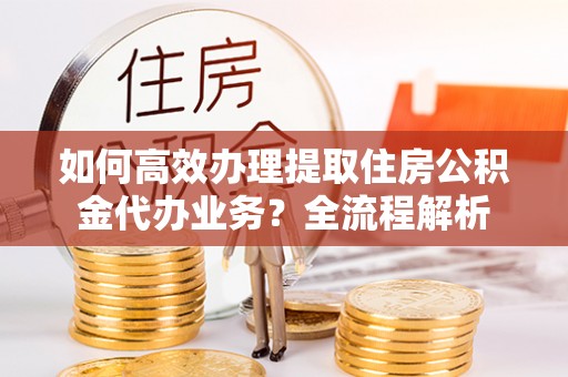 绥阳如何高效办理提取住房公积金代办业务？全流程解析