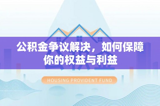 绥阳公积金争议解决，如何保障你的权益与利益