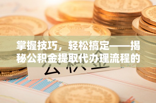 绥阳掌握技巧，轻松搞定——揭秘公积金提取代办理流程的关键步骤