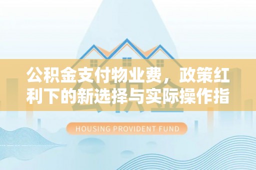 绥阳公积金支付物业费，政策红利下的新选择与实际操作指南