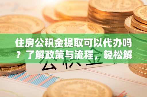 绥阳住房公积金提取可以代办吗？了解政策与流程，轻松解决疑惑