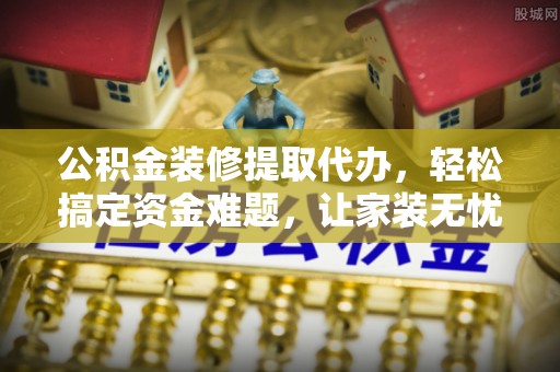 绥阳公积金装修提取代办，轻松搞定资金难题，让家装无忧