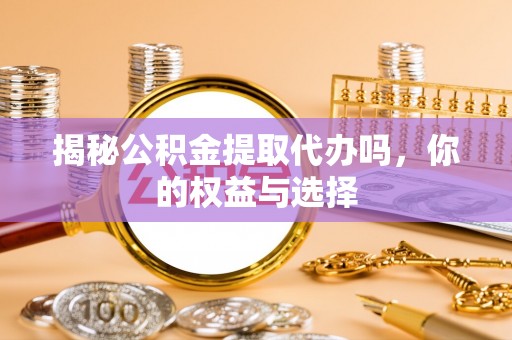 绥阳揭秘公积金提取代办吗，你的权益与选择