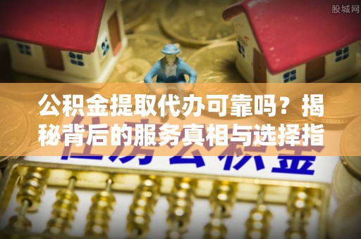 绥阳公积金提取代办可靠吗？揭秘背后的服务真相与选择指南