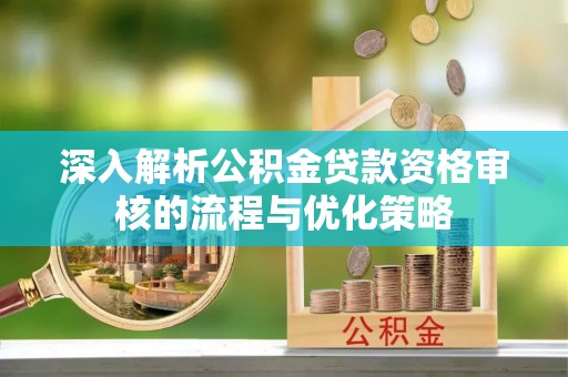绥阳深入解析公积金贷款资格审核的流程与优化策略