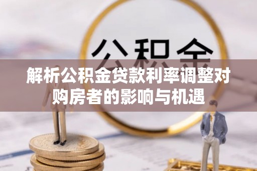 绥阳解析公积金贷款利率调整对购房者的影响与机遇