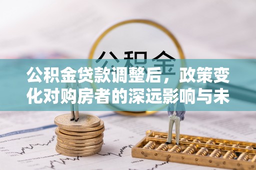 绥阳公积金贷款调整后，政策变化对购房者的深远影响与未来趋势分析