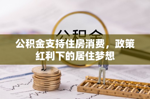 绥阳公积金支持住房消费，政策红利下的居住梦想