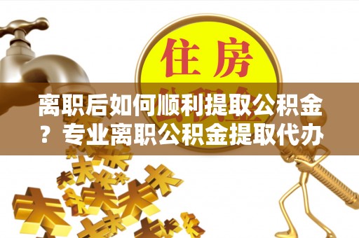 绥阳离职后如何顺利提取公积金？专业离职公积金提取代办服务指南