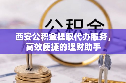 绥阳西安公积金提取代办服务，高效便捷的理财助手