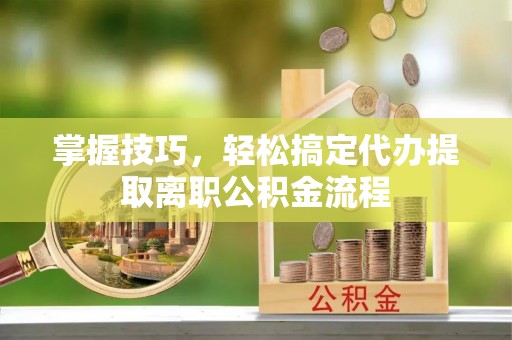 绥阳掌握技巧，轻松搞定代办提取离职公积金流程