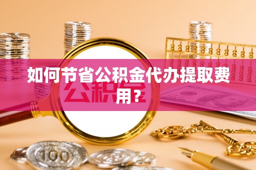 绥阳如何节省公积金代办提取费用？